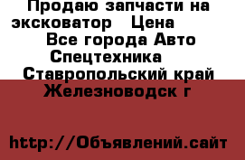 Продаю запчасти на эксковатор › Цена ­ 10 000 - Все города Авто » Спецтехника   . Ставропольский край,Железноводск г.